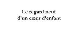 Le regard neuf d'un cœur d'enfant